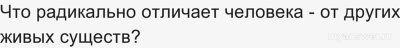 Что радикально отличает человека - от других живых существ?