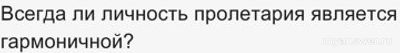 Всегда ли личность пролетария является гармоничной?